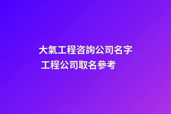 大氣工程咨詢公司名字 工程公司取名參考
